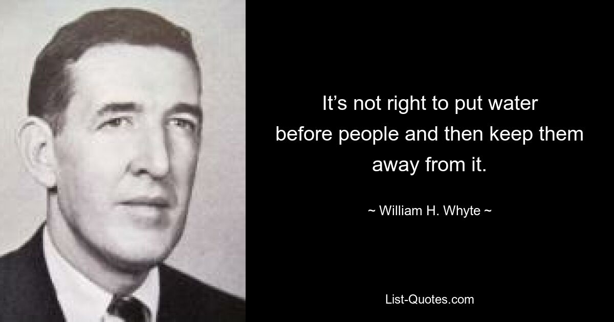 It’s not right to put water before people and then keep them away from it. — © William H. Whyte