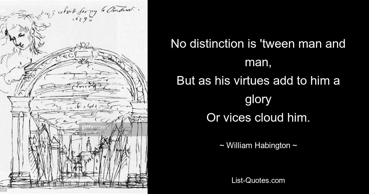 No distinction is 'tween man and man,
But as his virtues add to him a glory
Or vices cloud him. — © William Habington