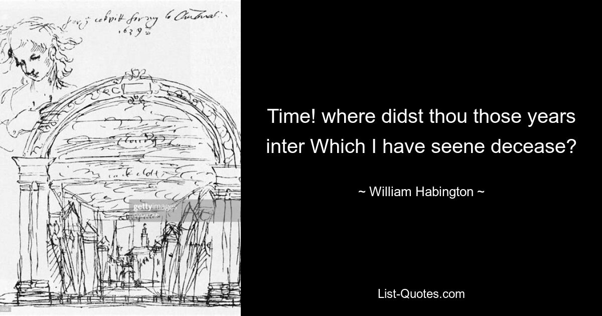 Time! where didst thou those years inter Which I have seene decease? — © William Habington