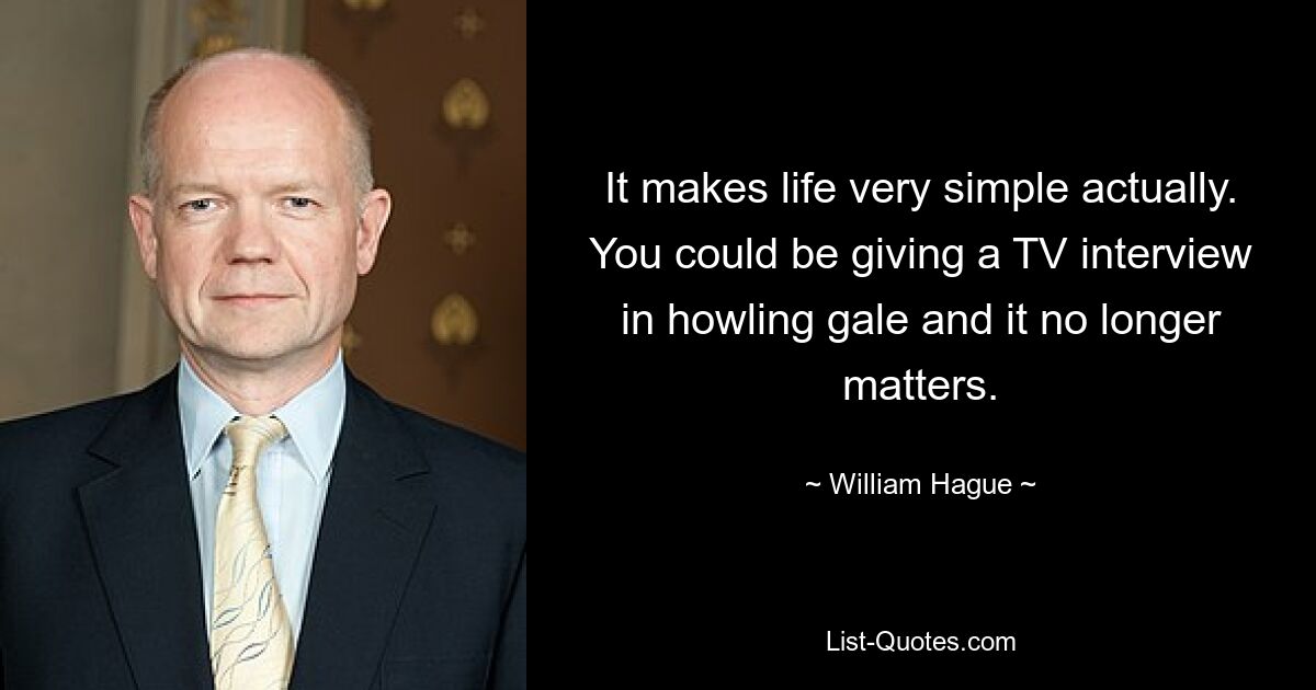 It makes life very simple actually. You could be giving a TV interview in howling gale and it no longer matters. — © William Hague