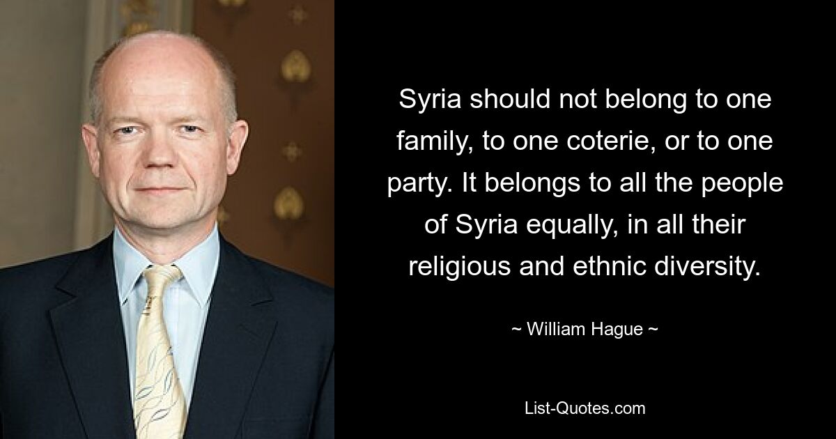 Syria should not belong to one family, to one coterie, or to one party. It belongs to all the people of Syria equally, in all their religious and ethnic diversity. — © William Hague