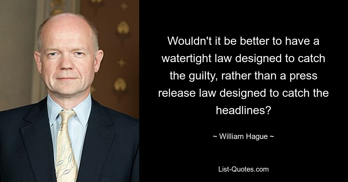 Wouldn't it be better to have a watertight law designed to catch the guilty, rather than a press release law designed to catch the headlines? — © William Hague