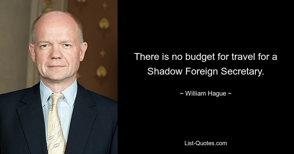 There is no budget for travel for a Shadow Foreign Secretary. — © William Hague