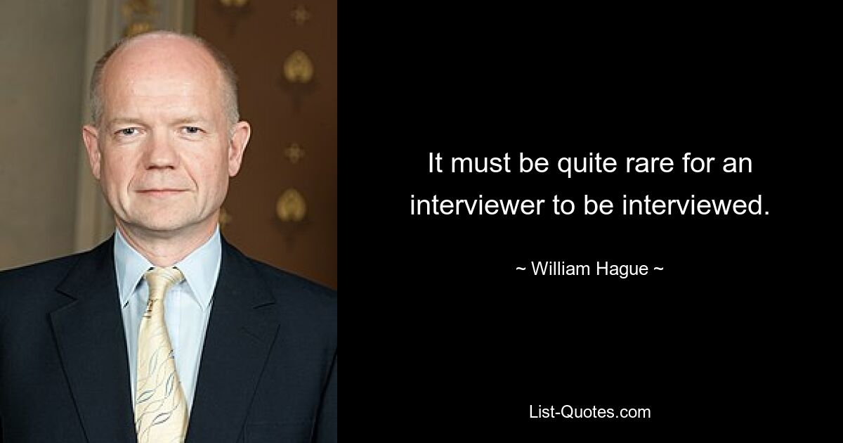 It must be quite rare for an interviewer to be interviewed. — © William Hague