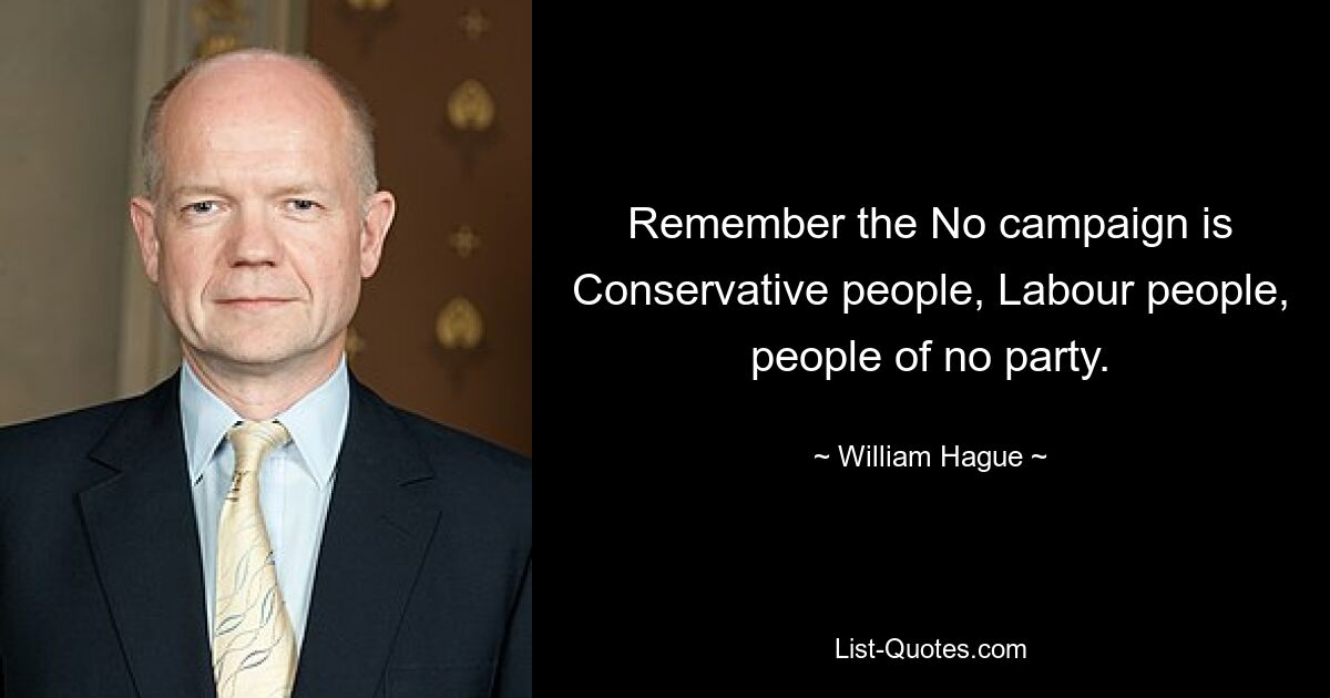 Remember the No campaign is Conservative people, Labour people, people of no party. — © William Hague