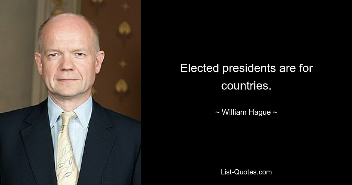 Elected presidents are for countries. — © William Hague