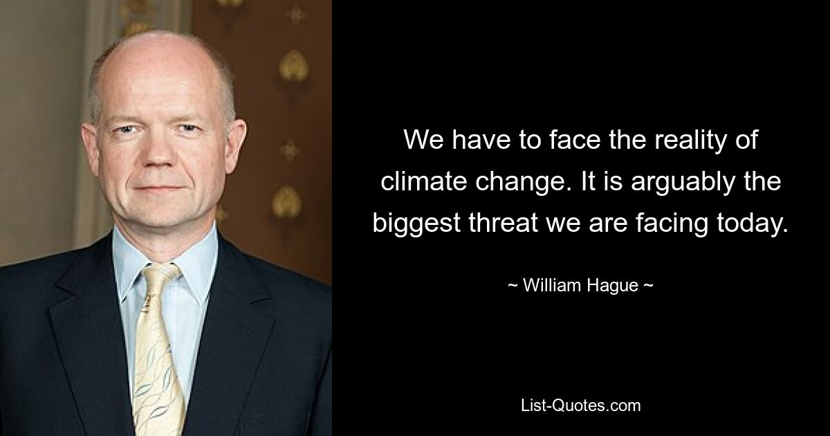 We have to face the reality of climate change. It is arguably the biggest threat we are facing today. — © William Hague