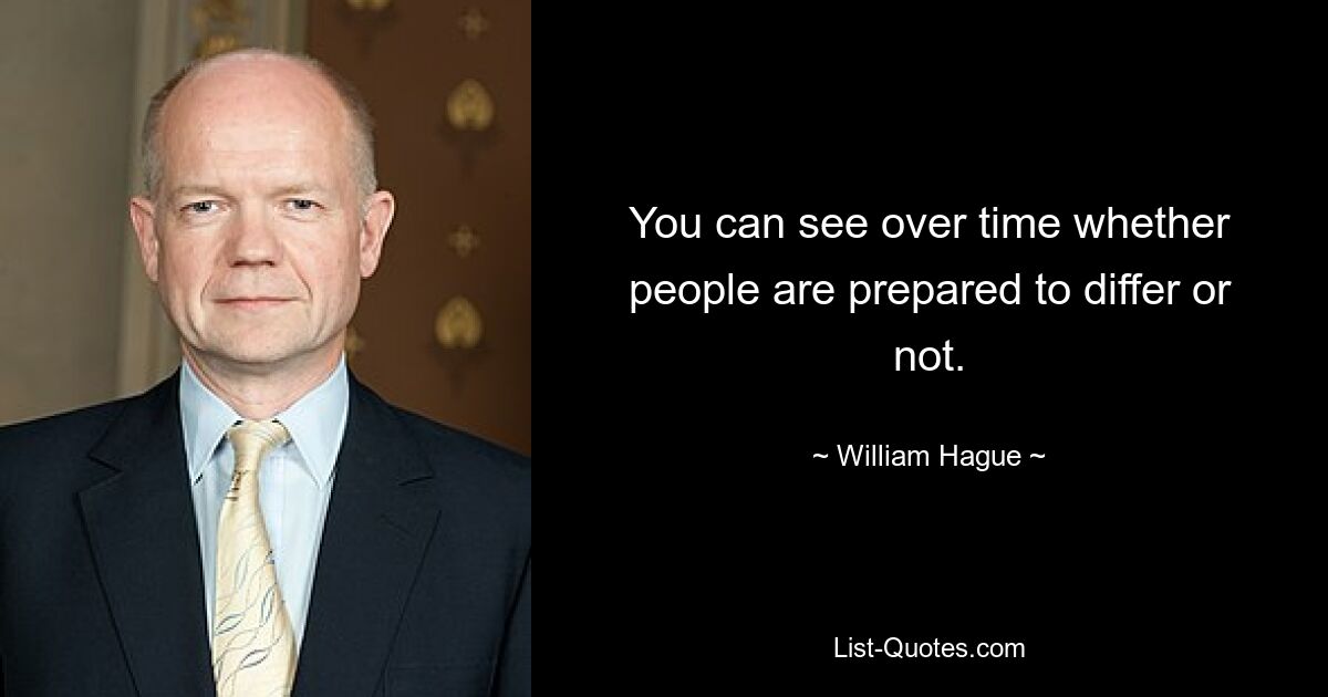 You can see over time whether people are prepared to differ or not. — © William Hague