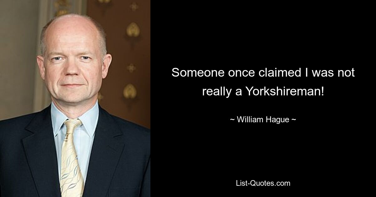 Someone once claimed I was not really a Yorkshireman! — © William Hague