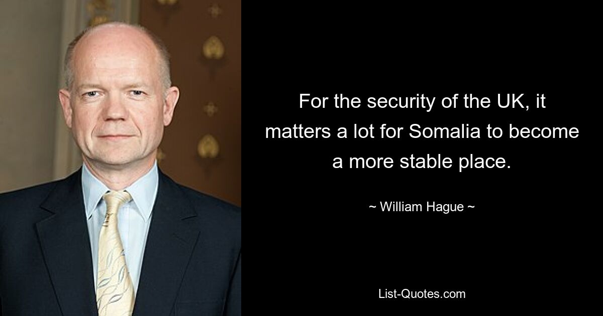 For the security of the UK, it matters a lot for Somalia to become a more stable place. — © William Hague