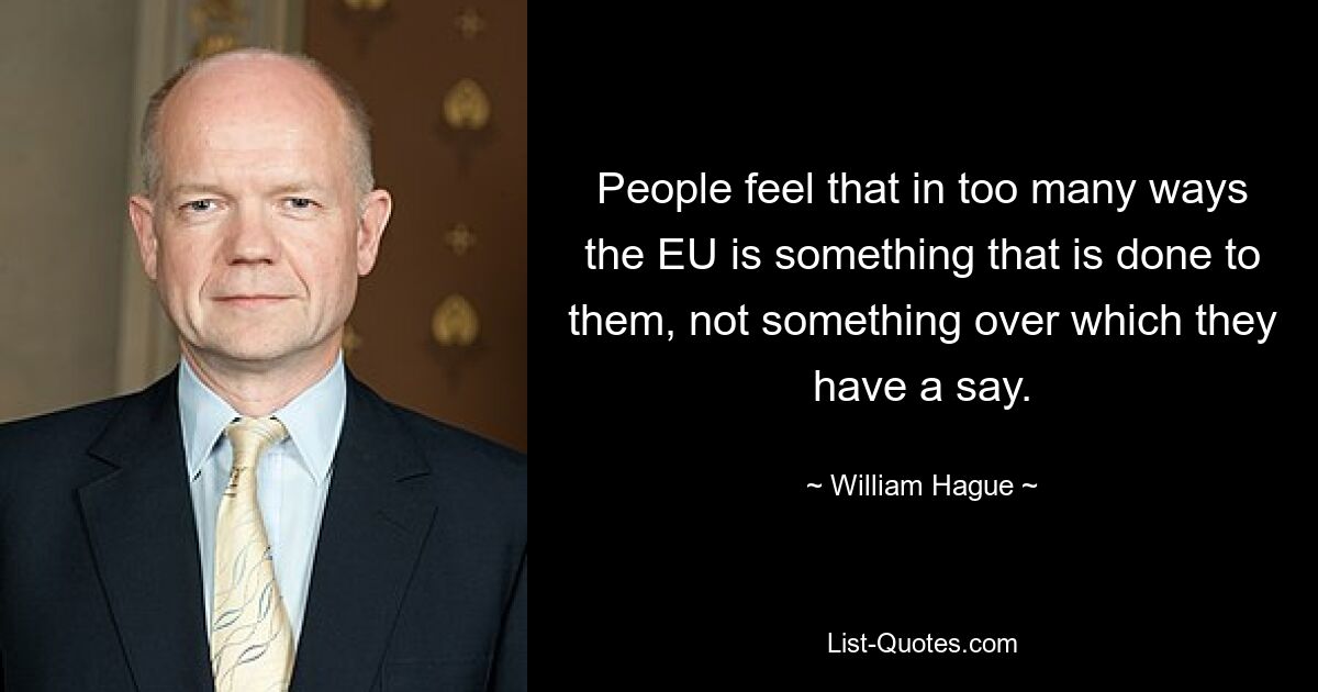 People feel that in too many ways the EU is something that is done to them, not something over which they have a say. — © William Hague