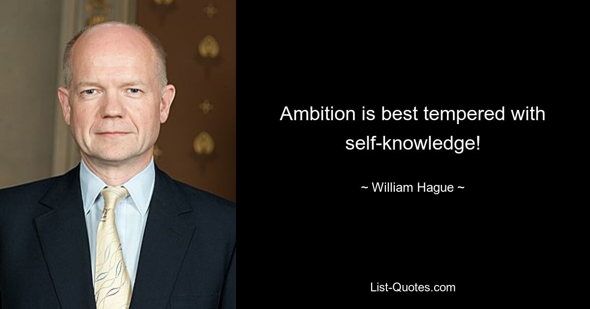 Ambition is best tempered with self-knowledge! — © William Hague