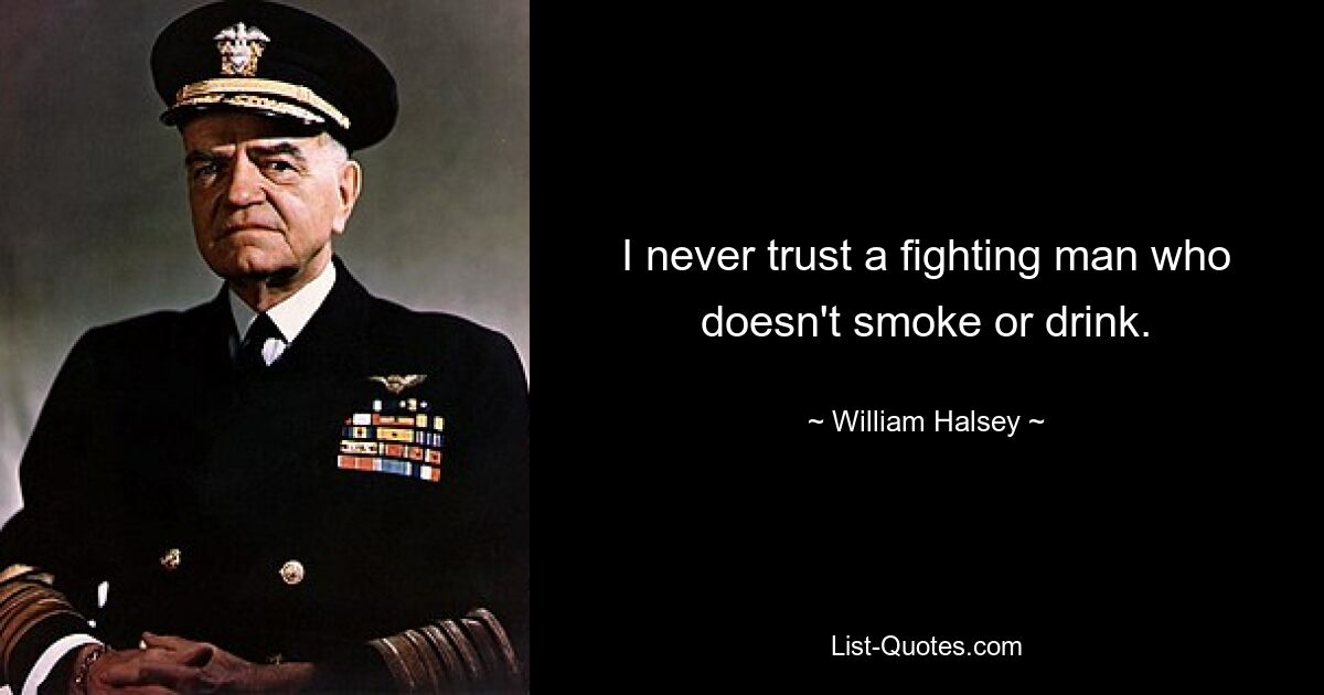 I never trust a fighting man who doesn't smoke or drink. — © William Halsey