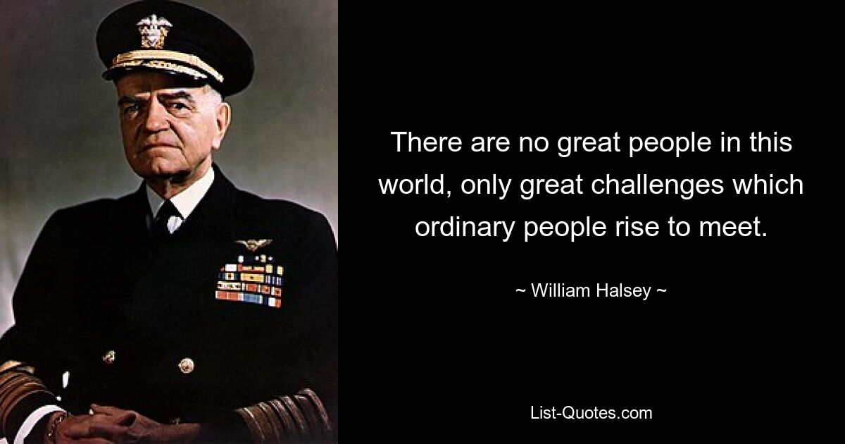 There are no great people in this world, only great challenges which ordinary people rise to meet. — © William Halsey