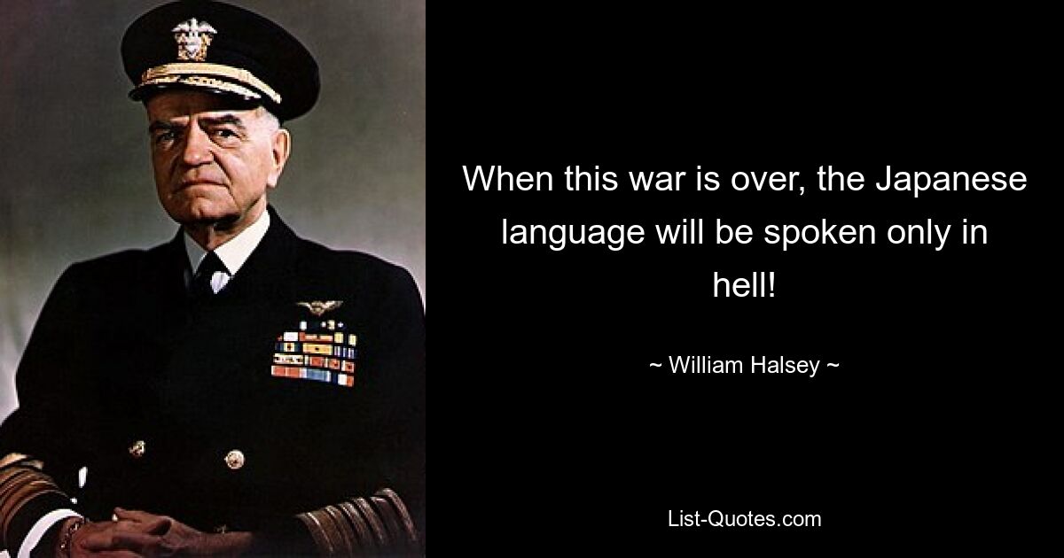 When this war is over, the Japanese language will be spoken only in hell! — © William Halsey