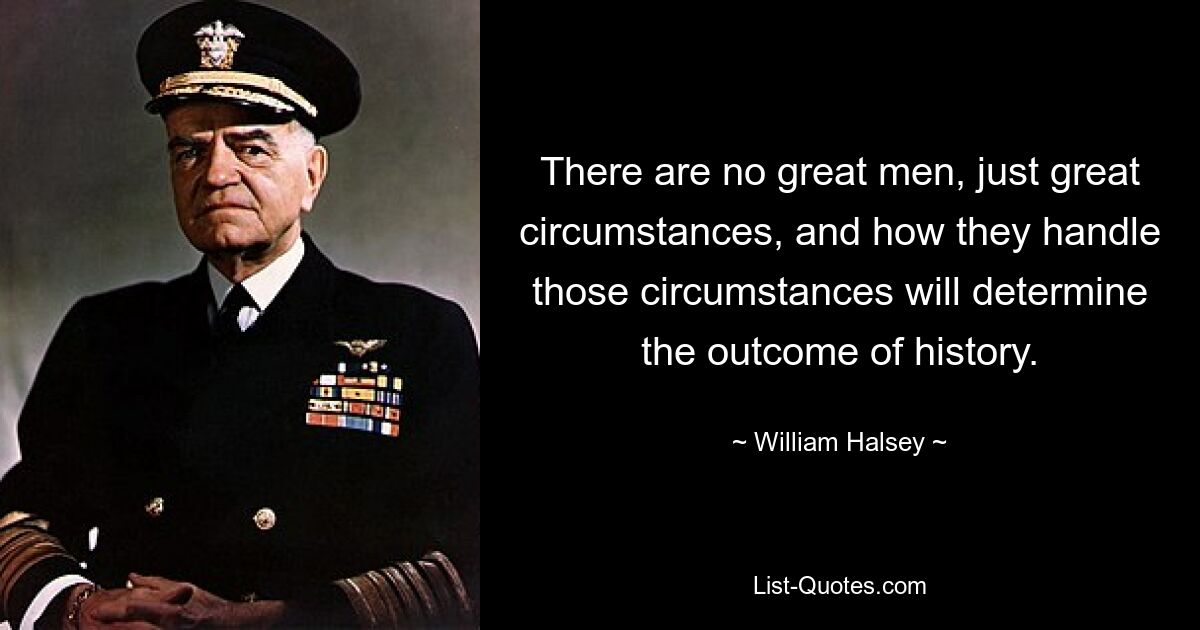 There are no great men, just great circumstances, and how they handle those circumstances will determine the outcome of history. — © William Halsey