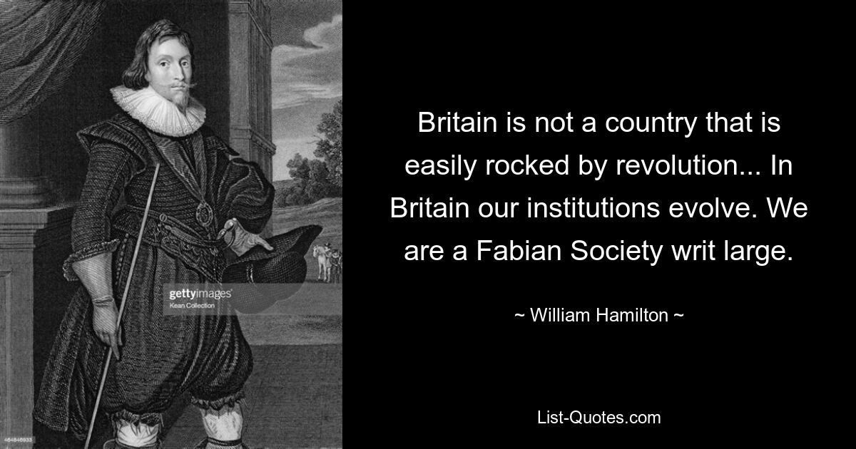 Großbritannien ist kein Land, das leicht von Revolutionen erschüttert wird ... In Großbritannien entwickeln sich unsere Institutionen weiter. Wir sind eine Fabian-Gesellschaft im großen Stil. — © William Hamilton 