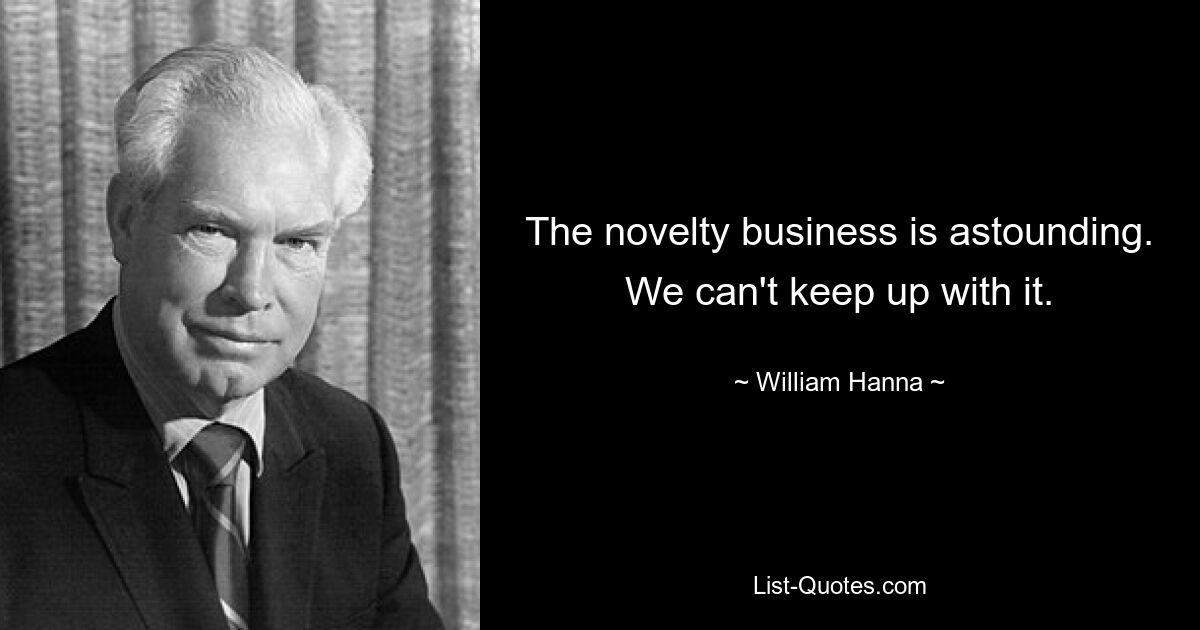 The novelty business is astounding. We can't keep up with it. — © William Hanna