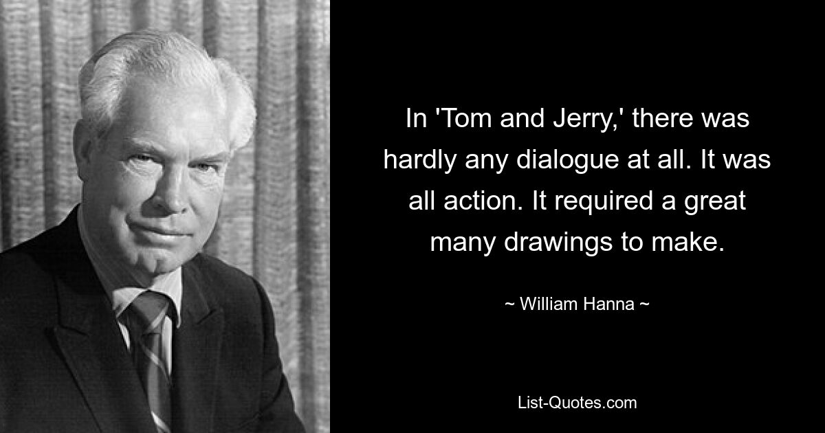 In 'Tom and Jerry,' there was hardly any dialogue at all. It was all action. It required a great many drawings to make. — © William Hanna