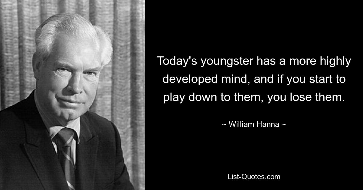 Today's youngster has a more highly developed mind, and if you start to play down to them, you lose them. — © William Hanna