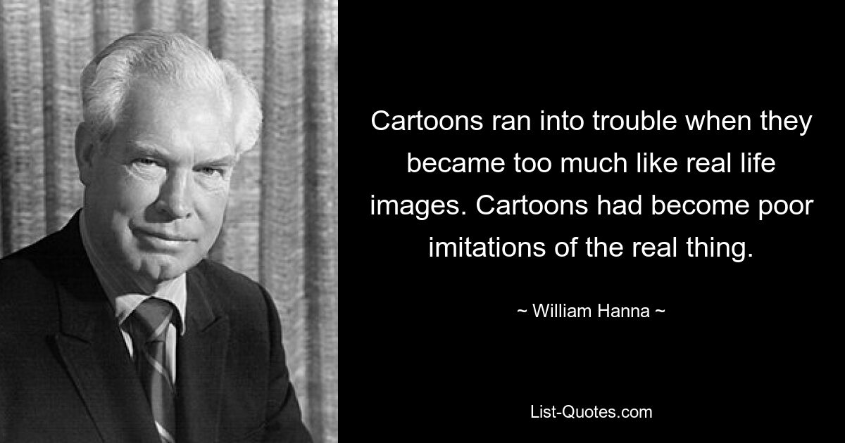 Cartoons ran into trouble when they became too much like real life images. Cartoons had become poor imitations of the real thing. — © William Hanna