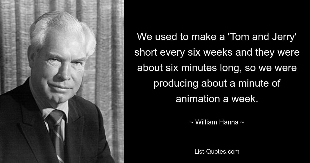 We used to make a 'Tom and Jerry' short every six weeks and they were about six minutes long, so we were producing about a minute of animation a week. — © William Hanna