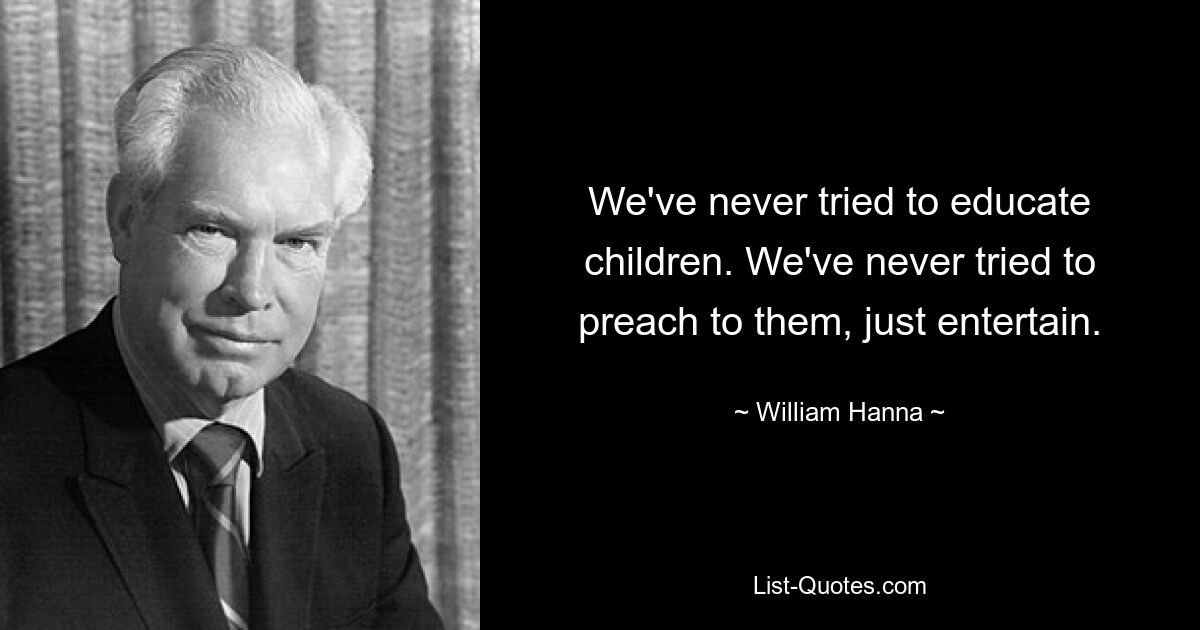 We've never tried to educate children. We've never tried to preach to them, just entertain. — © William Hanna