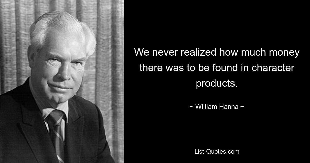 We never realized how much money there was to be found in character products. — © William Hanna