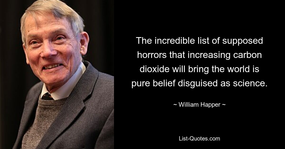 The incredible list of supposed horrors that increasing carbon dioxide will bring the world is pure belief disguised as science. — © William Happer