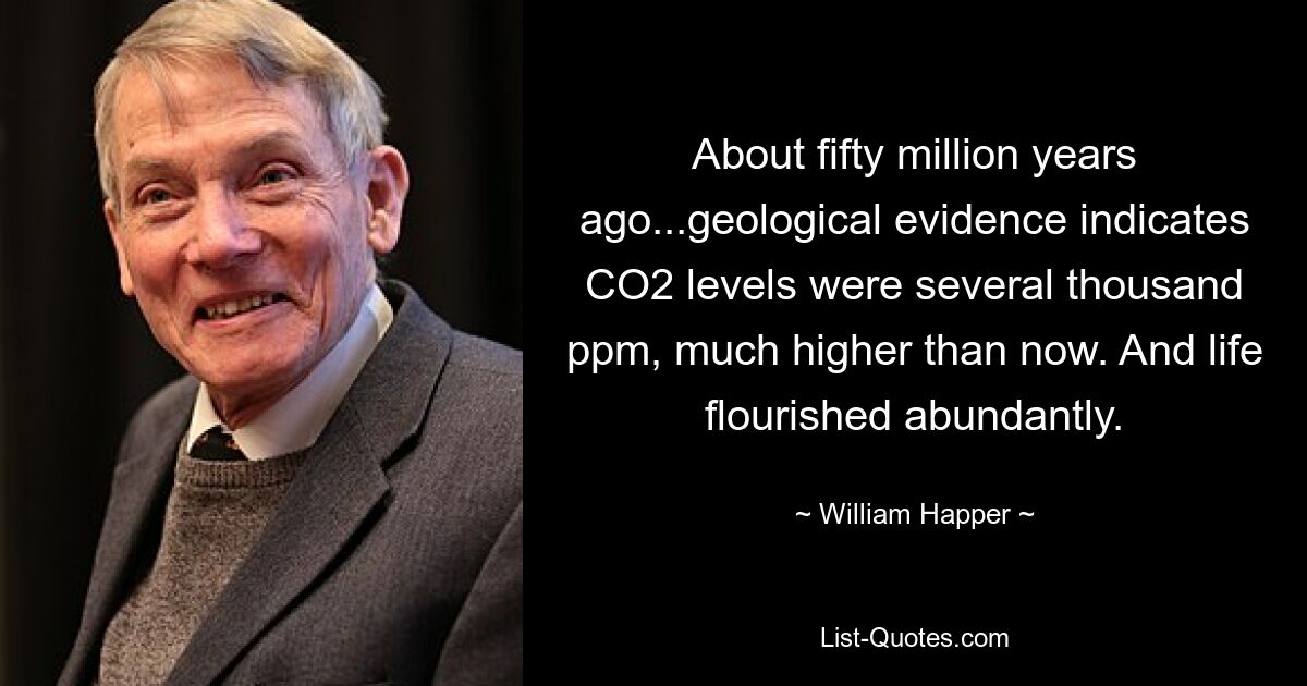 About fifty million years ago...geological evidence indicates CO2 levels were several thousand ppm, much higher than now. And life flourished abundantly. — © William Happer