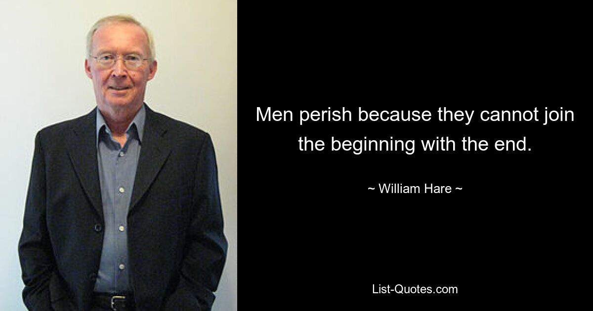 Men perish because they cannot join the beginning with the end. — © William Hare