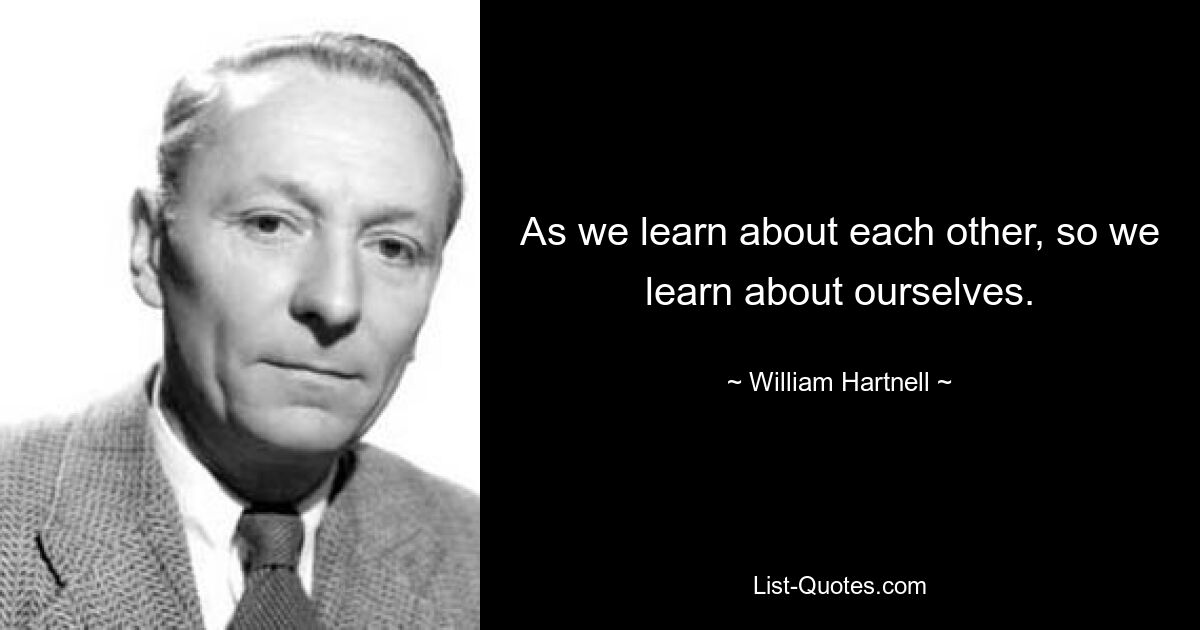 As we learn about each other, so we learn about ourselves. — © William Hartnell