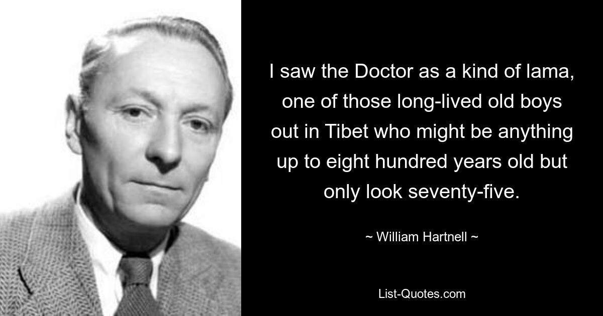 Я видел в Докторе что-то вроде ламы, одного из тех долгоживущих стариков в Тибете, которым может быть сколько угодно лет до восьмисот, но выглядят они только на семьдесят пять. — © Уильям Хартнелл 
