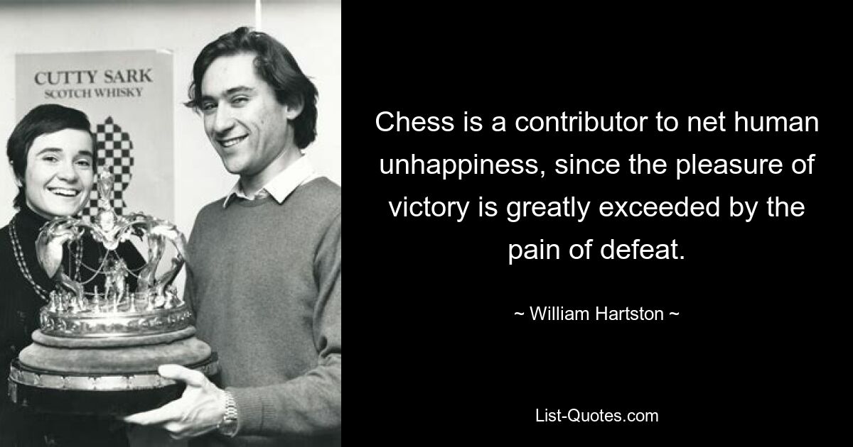 Chess is a contributor to net human unhappiness, since the pleasure of victory is greatly exceeded by the pain of defeat. — © William Hartston