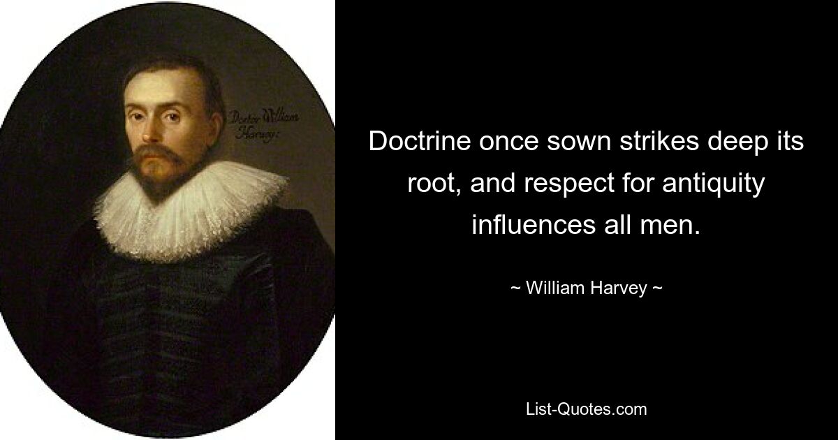 Doctrine once sown strikes deep its root, and respect for antiquity influences all men. — © William Harvey