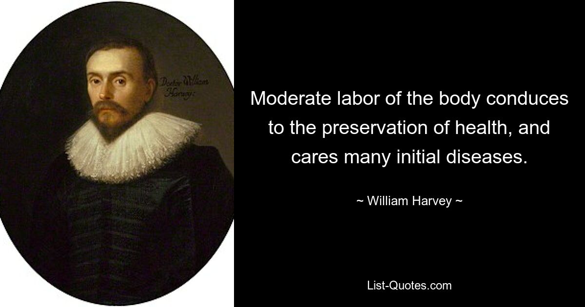 Moderate labor of the body conduces to the preservation of health, and cares many initial diseases. — © William Harvey