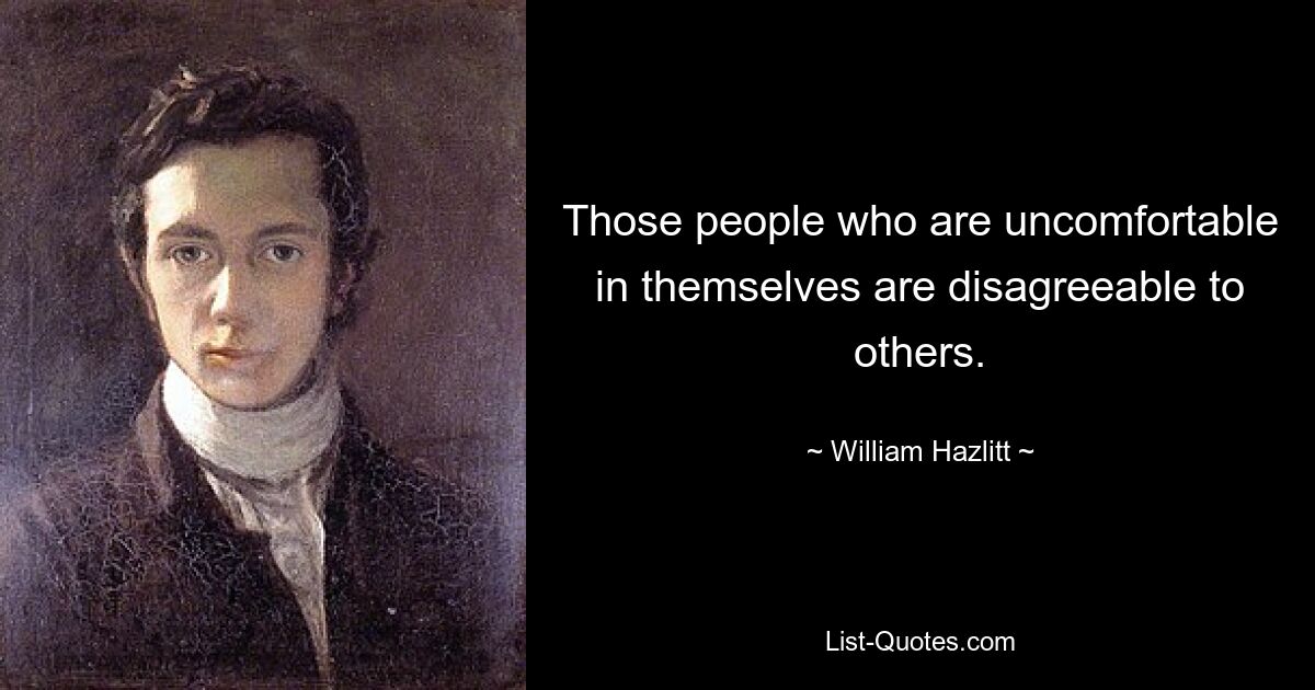 Those people who are uncomfortable in themselves are disagreeable to others. — © William Hazlitt