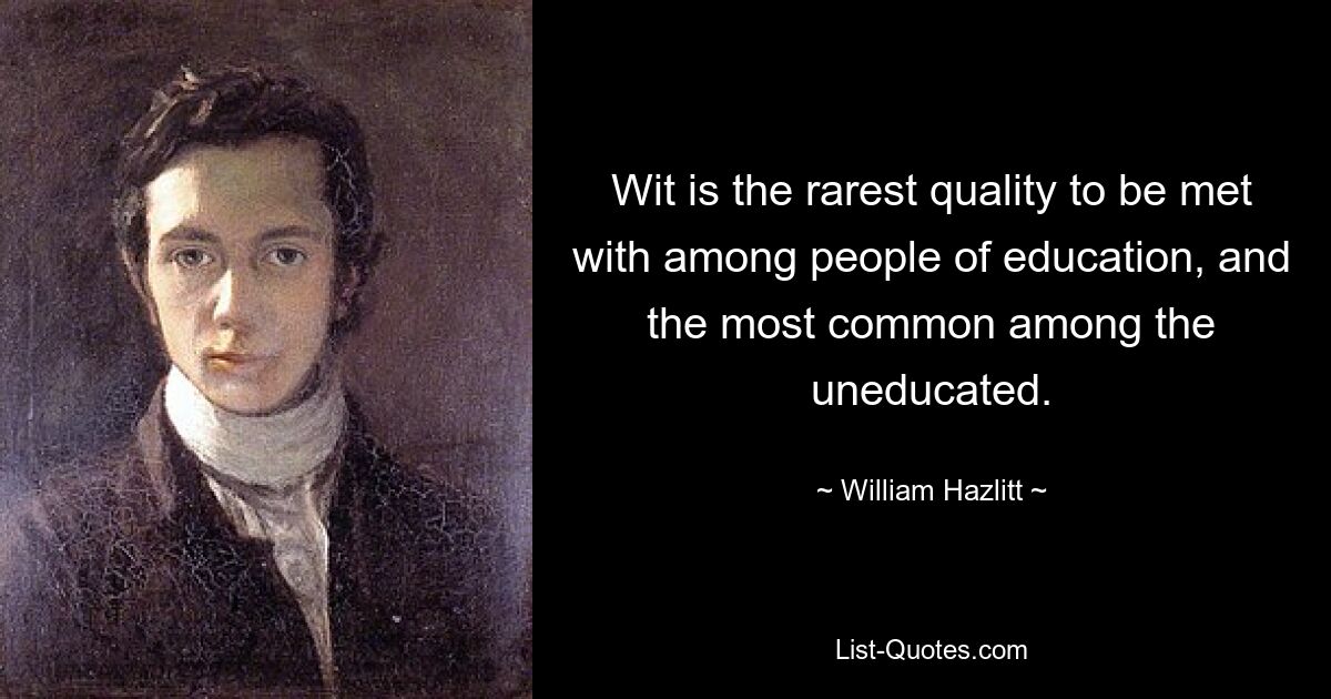 Wit is the rarest quality to be met with among people of education, and the most common among the uneducated. — © William Hazlitt