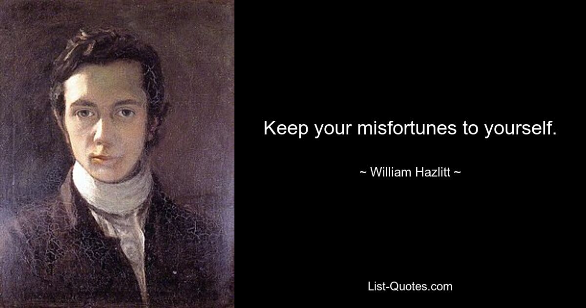 Keep your misfortunes to yourself. — © William Hazlitt