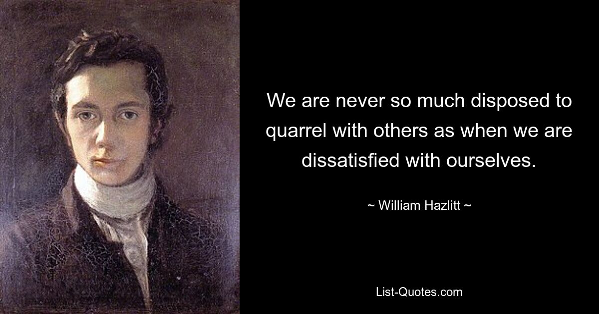 Мы никогда так не расположены ссориться с другими, как тогда, когда недовольны собой. — © Уильям Хэзлитт