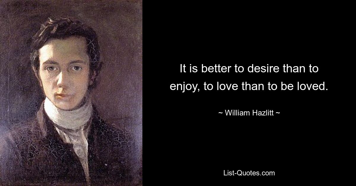 It is better to desire than to enjoy, to love than to be loved. — © William Hazlitt