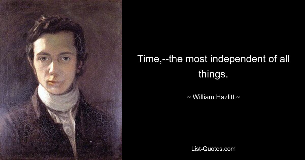 Time,--the most independent of all things. — © William Hazlitt