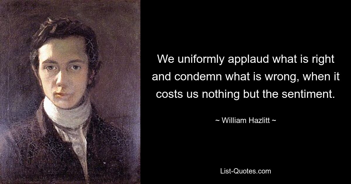 We uniformly applaud what is right and condemn what is wrong, when it costs us nothing but the sentiment. — © William Hazlitt