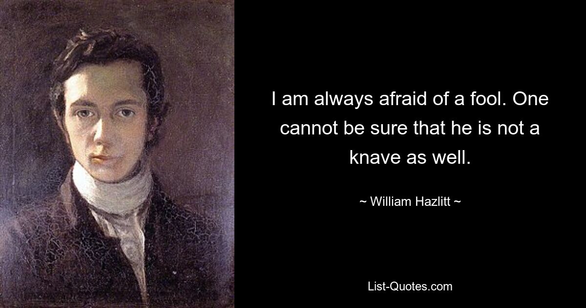 I am always afraid of a fool. One cannot be sure that he is not a knave as well. — © William Hazlitt