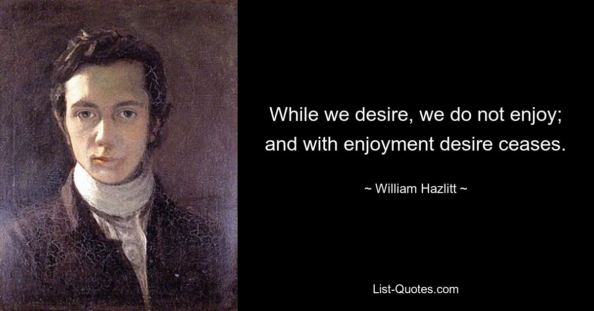 While we desire, we do not enjoy; and with enjoyment desire ceases. — © William Hazlitt