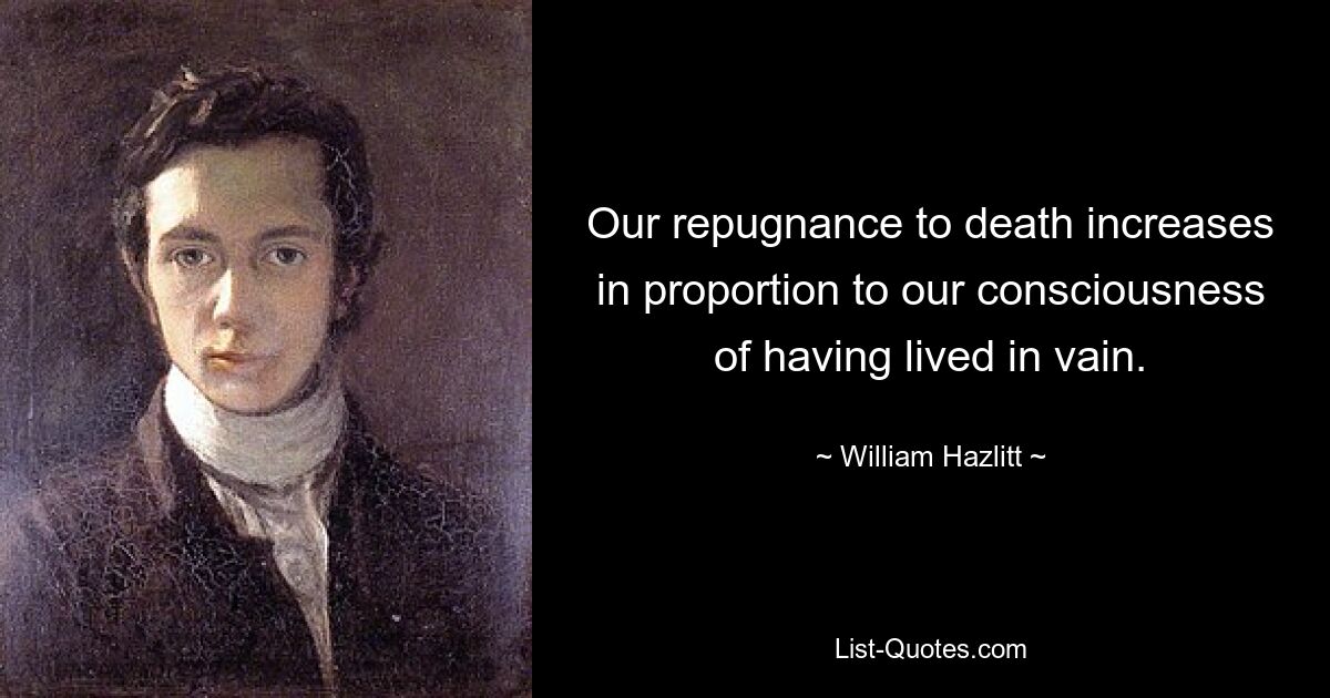 Our repugnance to death increases in proportion to our consciousness of having lived in vain. — © William Hazlitt