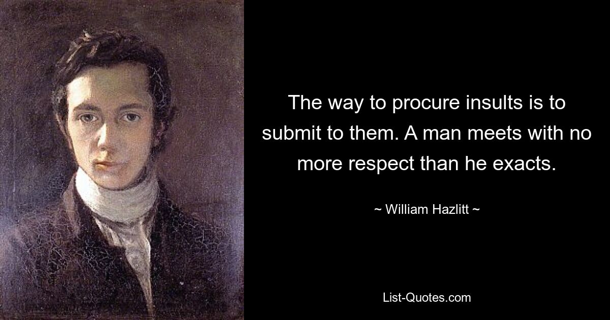 The way to procure insults is to submit to them. A man meets with no more respect than he exacts. — © William Hazlitt