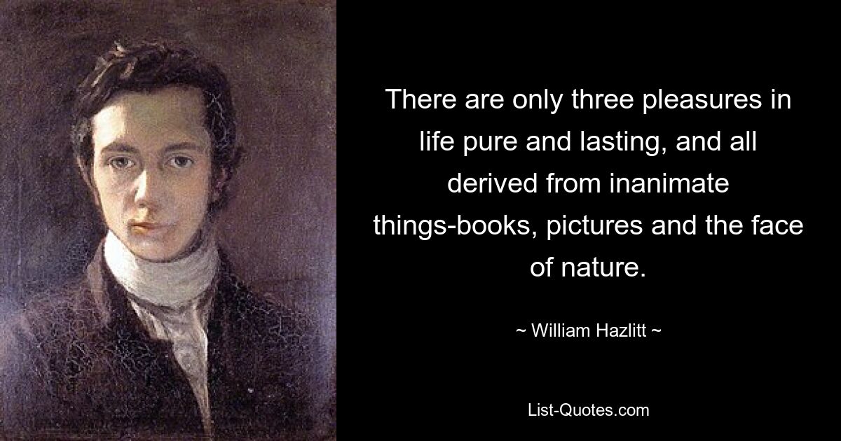 There are only three pleasures in life pure and lasting, and all derived from inanimate things-books, pictures and the face of nature. — © William Hazlitt