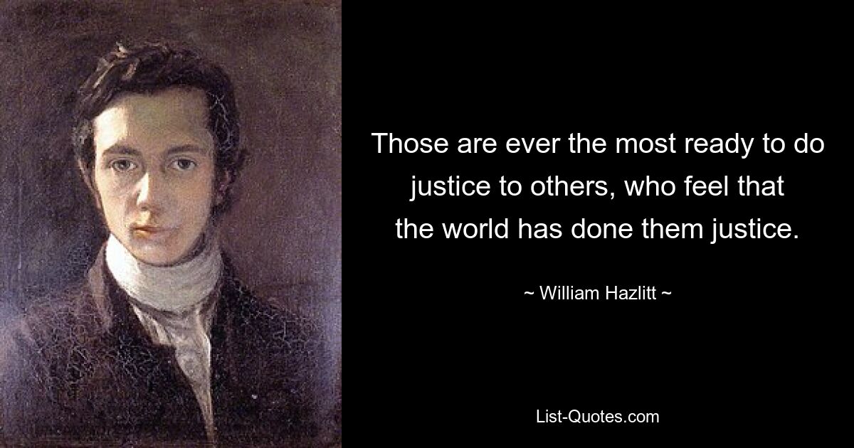 Those are ever the most ready to do justice to others, who feel that the world has done them justice. — © William Hazlitt