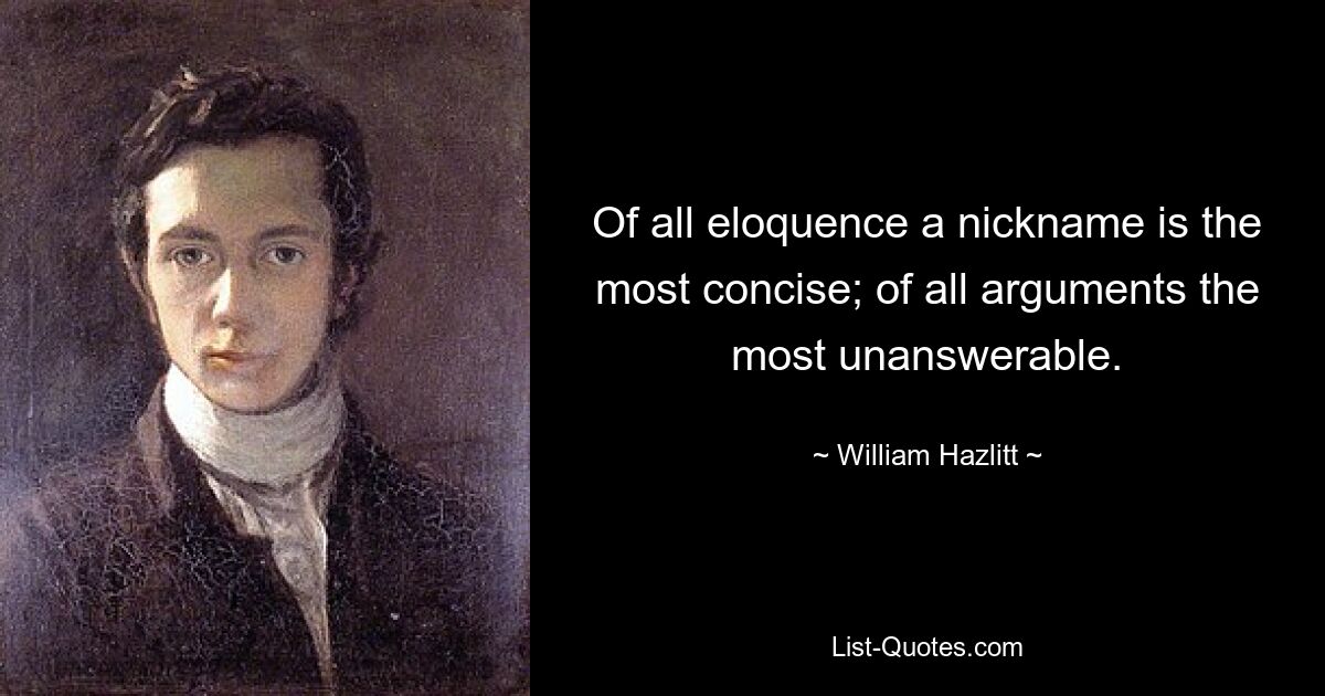 Of all eloquence a nickname is the most concise; of all arguments the most unanswerable. — © William Hazlitt